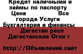 Кредит наличными и займы по паспорту › Цена ­ 2 000 000 - Все города Услуги » Бухгалтерия и финансы   . Дагестан респ.,Дагестанские Огни г.